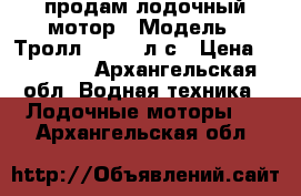 продам лодочный мотор › Модель ­ Тролл 9.9-15 л.с › Цена ­ 65 000 - Архангельская обл. Водная техника » Лодочные моторы   . Архангельская обл.